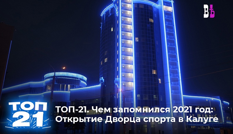 ТОП-21. Чем запомнился 2021 год: В Калуге открылся Дворец спорта